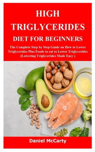 High Triglycerides Diet for Beginners The Complete Step by Step Guide on How to Lower Triglycerides Plus Foods to Eat to Lower Triglycerides (Lowering Triglycerides Made Easy )