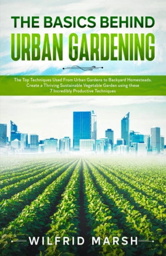 The Basics Behind Urban Gardening The Top Techniques Used from Urban Gardens to Backyard Homesteads. Create a Thriving Sustainable Vegetable Garden Using These 7 Incredibly Productive Techniques