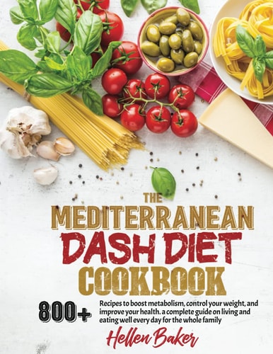 Mediterranean Dash Diet Cookbook Learn A New, Balanced Eating Plan With 800+ Recipes For Two And The Whole Family That Will Boost Your Metabolism, Control Your Weight, And Improve Your Health