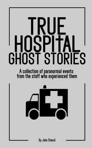 True Hospital Ghost Stories A Collection of Paranormal Events from the Staff who Experienced Them