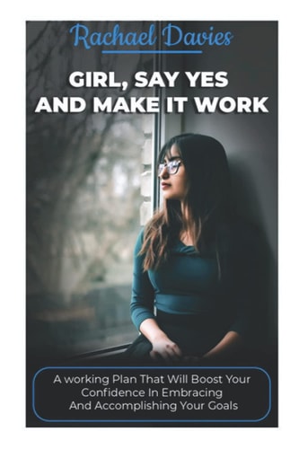 Girl, Say Yes and Make It Work A Working Plan that Will Boost Your Confidence in Embracing and Accomplishing Your Goals