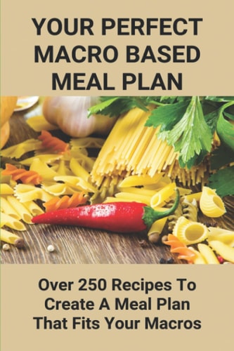 Your Perfect Macro Based Meal Plan Over 250 Recipes To Create A Meal Plan That Fits Your Macros: Macro Diet Plan