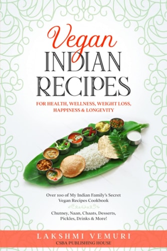 Vegan Indian Recipes for Health, Wellness, Weight Loss, Happiness & Longevity Over 100 of My Indian Family's Secret Vegan Recipes Cookbook Chutney, Naan, Chaats, Desserts, Pickles, Drinks, and More!