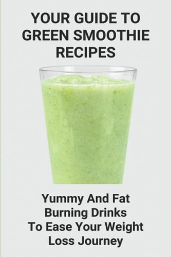 Your Guide To Green Smoothie Recipes Yummy And Fat Burning Drinks To Ease Your Weight Loss Journey: Smoothie Cleanse Recipes For Weight Loss