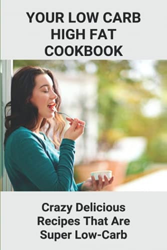 Your Low Carb High Fat Cookbook Crazy Delicious Recipes That Are Super Low-Carb: High-Fat Foods