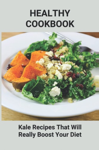 Healthy Cookbook Kale Recipes That Will Really Boost Your Diet: Unique Kale Recipes