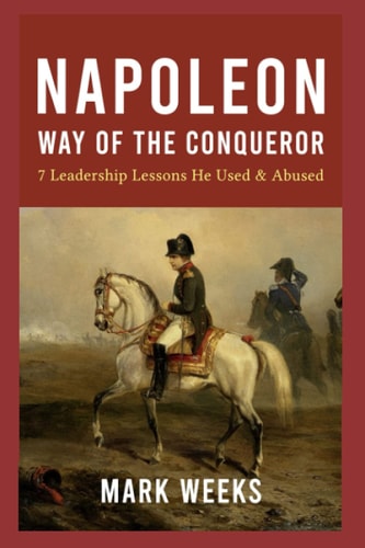 Napoleon - Way of the Conqueror 7 Leadership Lessons He Used and Abused