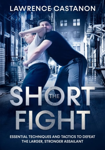 The Short Fight Essential Techniques and Tactics to Defeat the Larger, Stronger Assailant.
