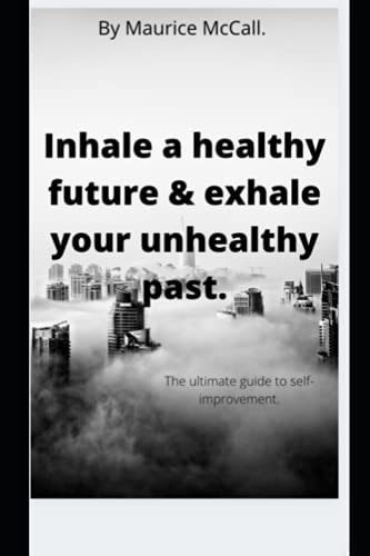 Inhale a Healthy Future & Exhale Your Unhealthy Past. The Ultimate Guide to Self-improvement.