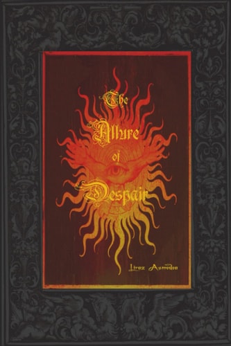 The Allure of Despair A Selection of Poems, Passages and Brief Accounts of Love, Torment and Darkness