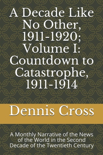 A Decade Like No Other, 1911-1920; Volume I Countdown to Catastrophe, 1911-1914: A Monthly Narrative of the News of the World in the Second Decade of the Twentieth Century