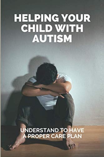 Helping Your Child With Autism Understand To Have A Proper Care Plan: Understanding Autism Book For Parents