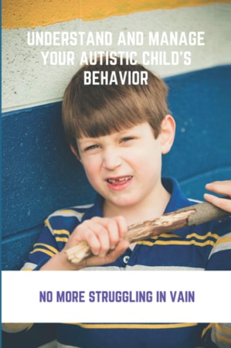 Understand And Manage Your Autistic Child's Behavior No More Struggling In Vain: Symptoms Of Autism