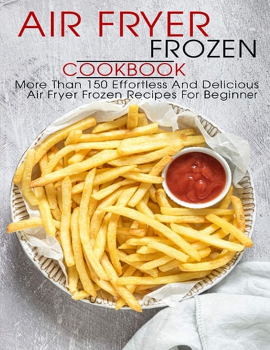 Air Fryer Frozen Cookbook More Than 150 Effortless And Delicious Air Fryer Frozen Recipes For Beginner