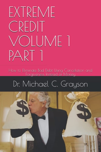Extreme Credit Volume 1 Part 1 How to Eliminate Bad Debt Using Cancelation and Forgiveness Instead of Money