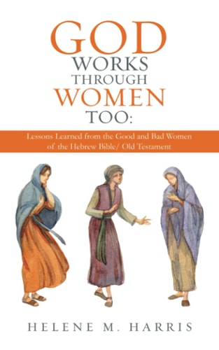 God Works Through Women Too Lessons Learned from the Good and Bad Women of the Hebrew Bible/ Old Testament
