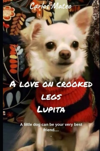 A Love on Crooked Legs Lupita A Little Dog Can be Your Very Best Friend.... A Story of Lupita and Her Friends.