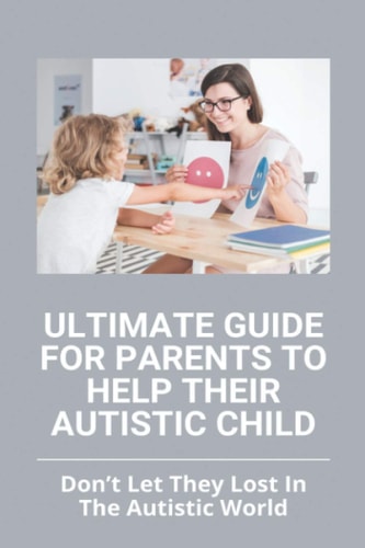 Ultimate Guide For Parents To Help Their Autistic Child Don't Let They Lost In The Autistic World: How To Get Autistic Child To Respond