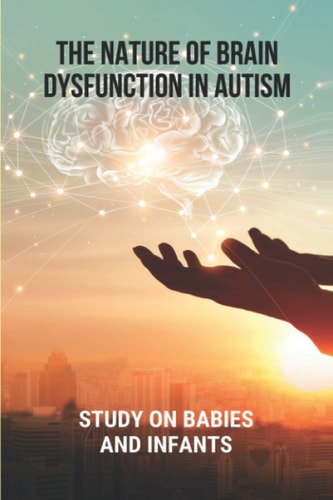 The Nature Of Brain Dysfunction In Autism Study On Babies And Infants: Root Cause Of Autism