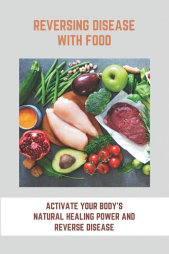 Reversing Disease With Food Activate Your Body's Natural Healing Power And Reverse Disease: Let Food Be Your Medicine Recipes