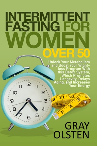 Intermittent Fasting for Women Over 50 Unlock Your Metabolism And Boost Your Weight-Loss Program With This Detox System, Which Promotes Longevity, Delays Aging, And Increases Your Energy