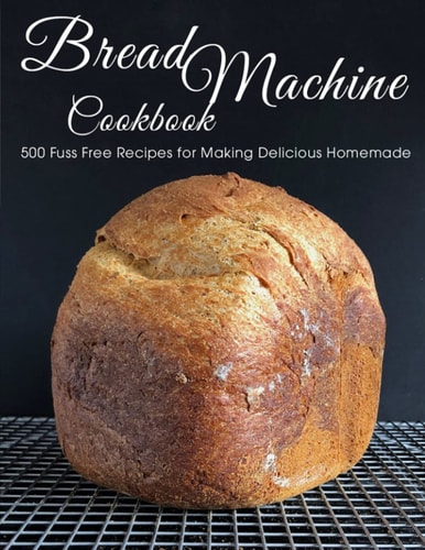 Bread Machine Cookbook 500 Fuss Free Recipes for Making Delicious Homemade