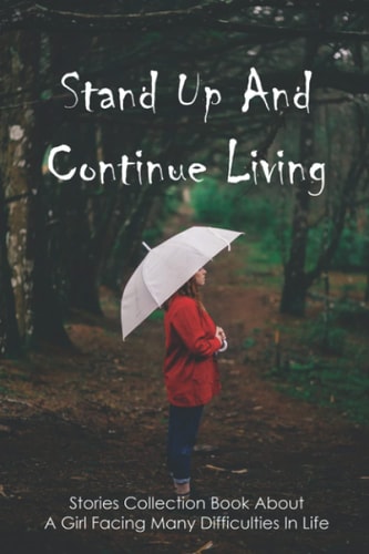 Stand Up And Continue Living Stories Collection Book About A Girl Facing Many Difficulties In Life: Real Life Bullying Stories