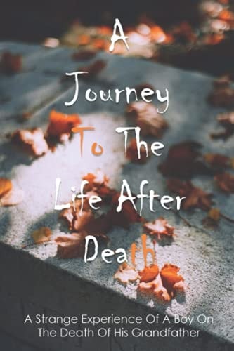 A Journey To The Life After Death A Strange Experience Of A Boy On The Death Of His Grandfather: Books About Death Nonfiction