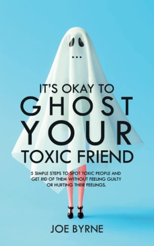 It's Okay To Ghost Your Toxic Friend 5 Simple Steps To Spot Toxic People And Get Rid Of Them Without Feeling Guilty Or Hurting Their Feelings