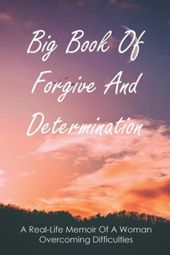 Big Book Of Forgive And Determination A Real-Life Memoir Of A Woman Overcoming Difficulties: How To Finally Forgive Your Parents For Ruining Your Life