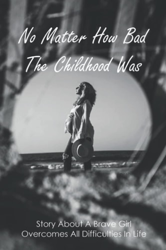 No Matter How Bad The Childhood Was Story About A Brave Girl Overcomes All Difficulties In Life: Teen Mom Experience And Journey To Acceptance