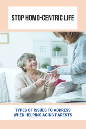 Stopp Homo-Centric Life Types Of Issues To Address When Helping Aging Parents: Care For Your Elderly Parent Guide