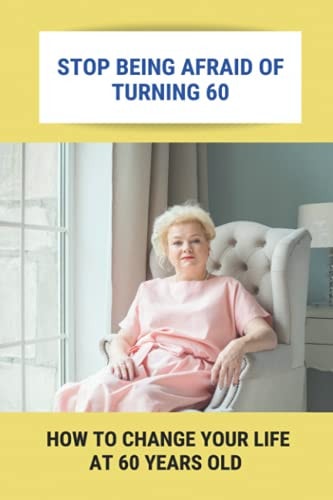 Stop Being Afraid Of Turning 60 How To Change Your Life At 60 Years Old: Feeling Life Of 60