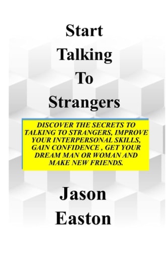 Start Talking to Strangers Discover The Secrets To Talking To Strangers, Improve Your Interpersonal Skills, Gain Confidence, Get Your Dream Man Or Woman and Make New Friends.