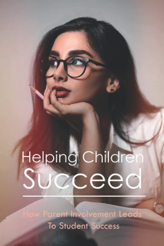 Helping Children Succeed How Parent Involvement Leads To Student Success: How To Prepare Your Child For High School