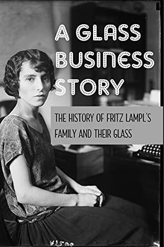 A Glass Business Story The History Of Fritz Lampl's Family And Their Glass: Antique & Collectible Glass & Glassware