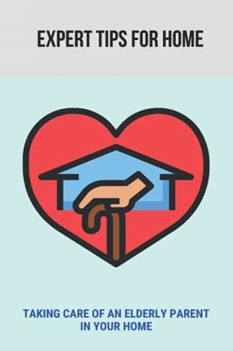Expert Tips For Home Taking Care Of An Elderly Parent In Your Home: Guide To Care For Your Elderly Parent
