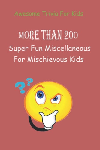 Awesome Trivia For Kids More Than 200 Super Fun Miscellaneous Trivia Questions For Mischievous Kids