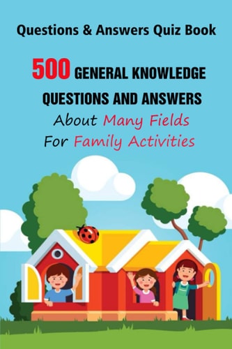 Questions & Answers Quiz Book 500 General Knowledge Questions and Answers About Many Fields For Family Activities
