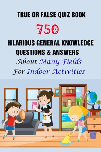 True Or False Quiz Book 750 Hilarious General Knowledge Questions & Answers About Many Fields For Indoor Activities