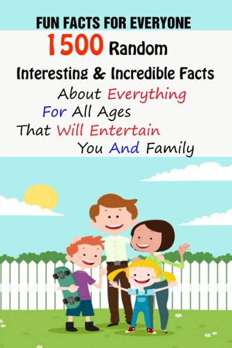 Fun Facts For Everyone 1500 Random, Interesting & Incredible Facts About Everything For All Ages That Will Entertain You And Family
