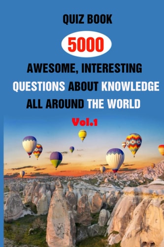 Quiz Book 5000 Awesome, Interesting Questions About Knowledge All Around The World Vol.1