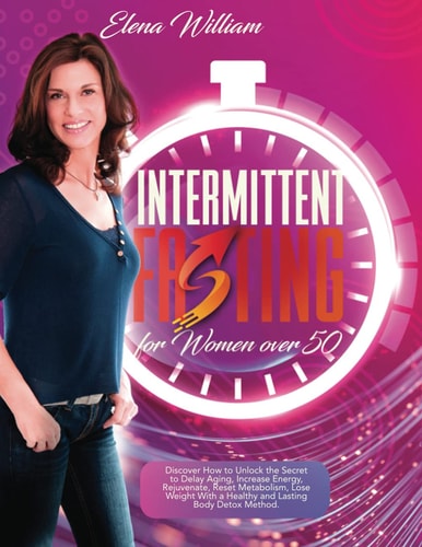 Intermittent Fasting for Women Over 50 Discover How to Unlock the Secret to Delay Aging, Increase Energy, Rejuvenate, Reset Metabolism, Lose Weight With a Healthy and Lasting Body Detox Method