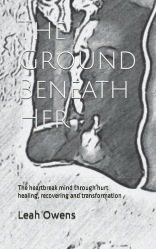 The Ground Beneath Her The Heartbreak Mind Through Hurt, Healing, Recovering and Transformation