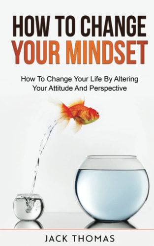 How To Change Your Mindset How To Change Your Life By Altering Your Attitude And Perspective