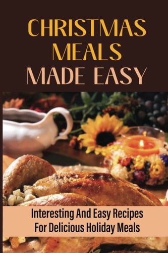 Christmas Meals Made Easy Interesting And Easy Recipes For Delicious Holiday Meals