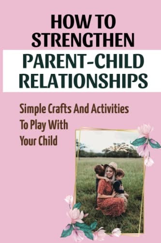 How To Strengthen Parent-Child Relationships Simple Crafts And Activities To Play With Your Child
