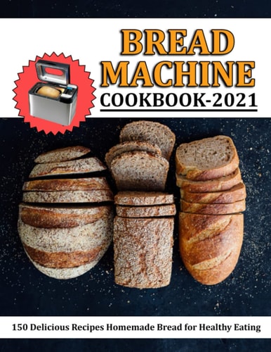 Bread Machine Cookbook 2021 150 Delicious Recipes Homemade Bread for Healthy Eating