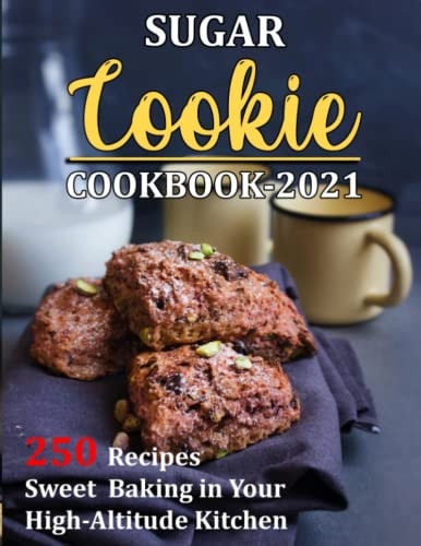 Sugar Cookie Cookbook 2021 250 Recipes Sweet Baking in Your High-Altitude Kitchen