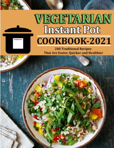 Vegetarian Instant Pot Cookbook 2021 200 Traditional Recipes That Are Easier, Quicker and Healthier